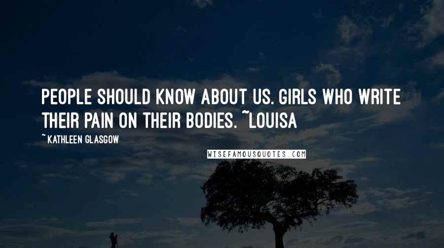 Kathleen Glasgow Quotes: People should know about us. Girls who write their pain on their bodies. ~Louisa