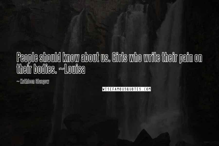 Kathleen Glasgow Quotes: People should know about us. Girls who write their pain on their bodies. ~Louisa