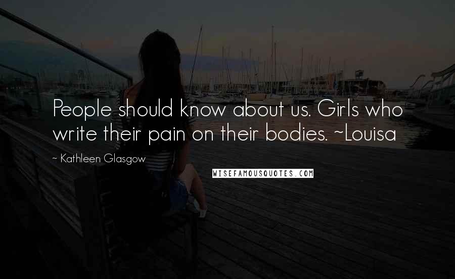 Kathleen Glasgow Quotes: People should know about us. Girls who write their pain on their bodies. ~Louisa