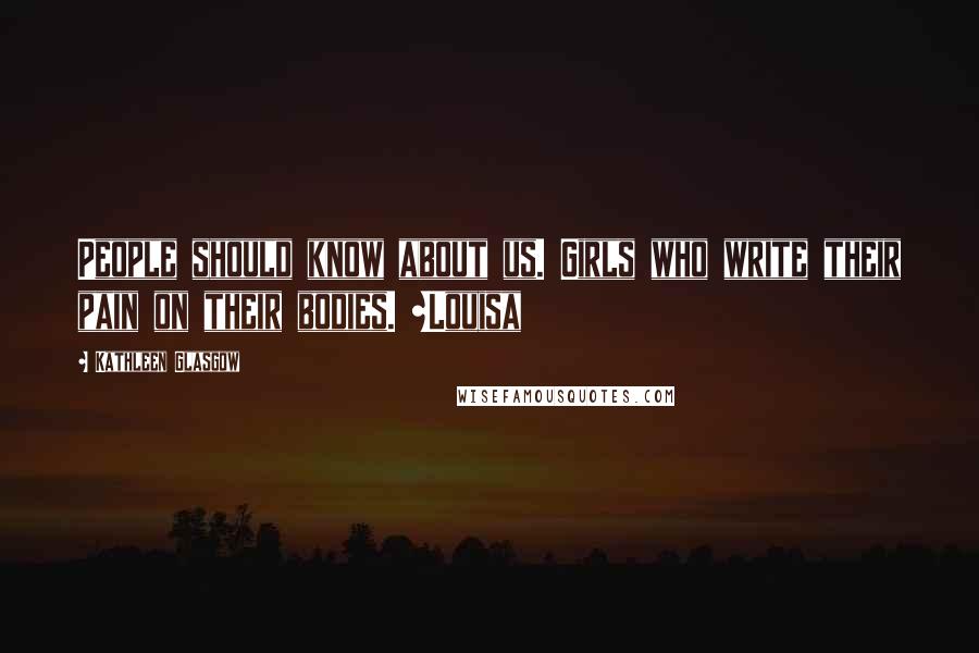 Kathleen Glasgow Quotes: People should know about us. Girls who write their pain on their bodies. ~Louisa