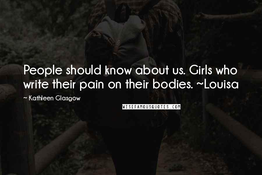 Kathleen Glasgow Quotes: People should know about us. Girls who write their pain on their bodies. ~Louisa