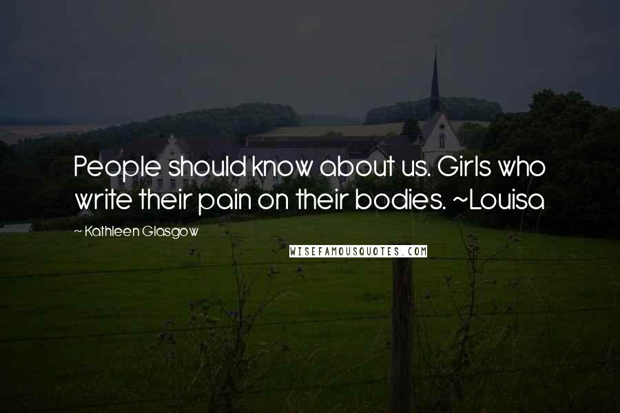 Kathleen Glasgow Quotes: People should know about us. Girls who write their pain on their bodies. ~Louisa