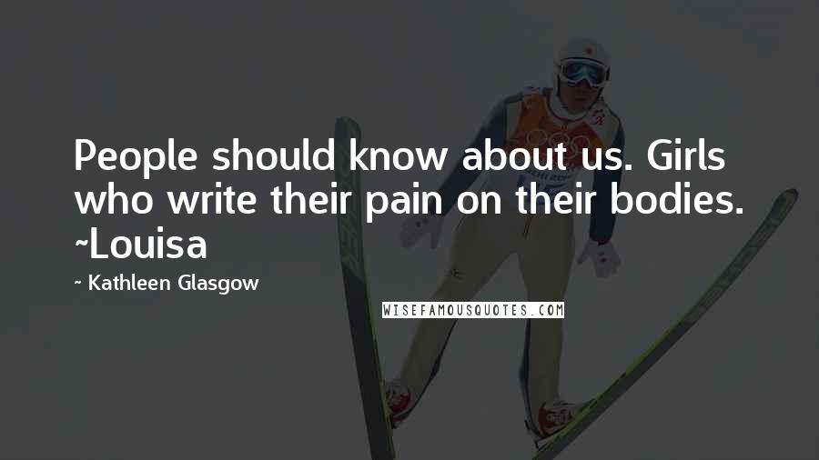 Kathleen Glasgow Quotes: People should know about us. Girls who write their pain on their bodies. ~Louisa