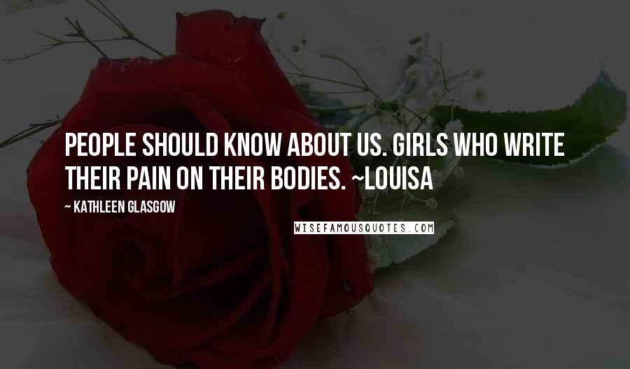 Kathleen Glasgow Quotes: People should know about us. Girls who write their pain on their bodies. ~Louisa