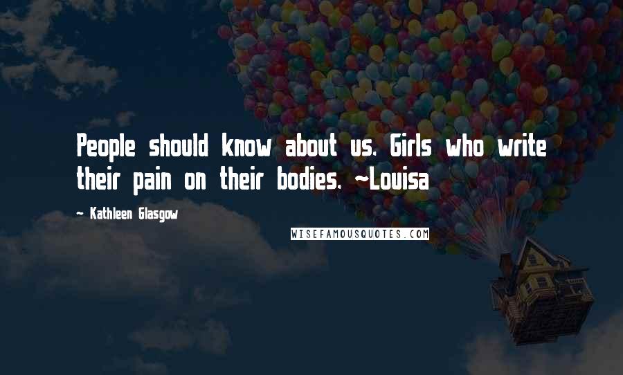 Kathleen Glasgow Quotes: People should know about us. Girls who write their pain on their bodies. ~Louisa