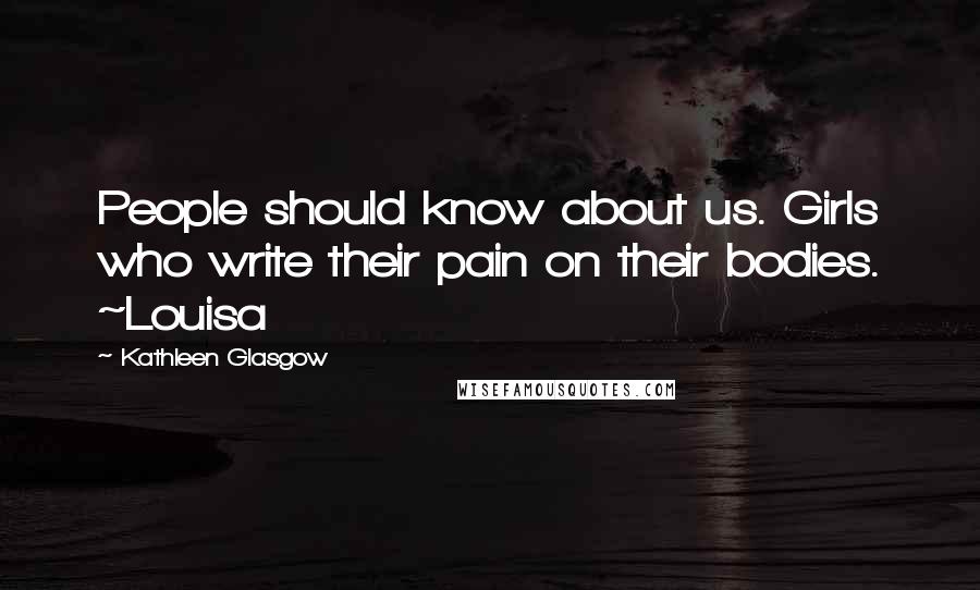 Kathleen Glasgow Quotes: People should know about us. Girls who write their pain on their bodies. ~Louisa