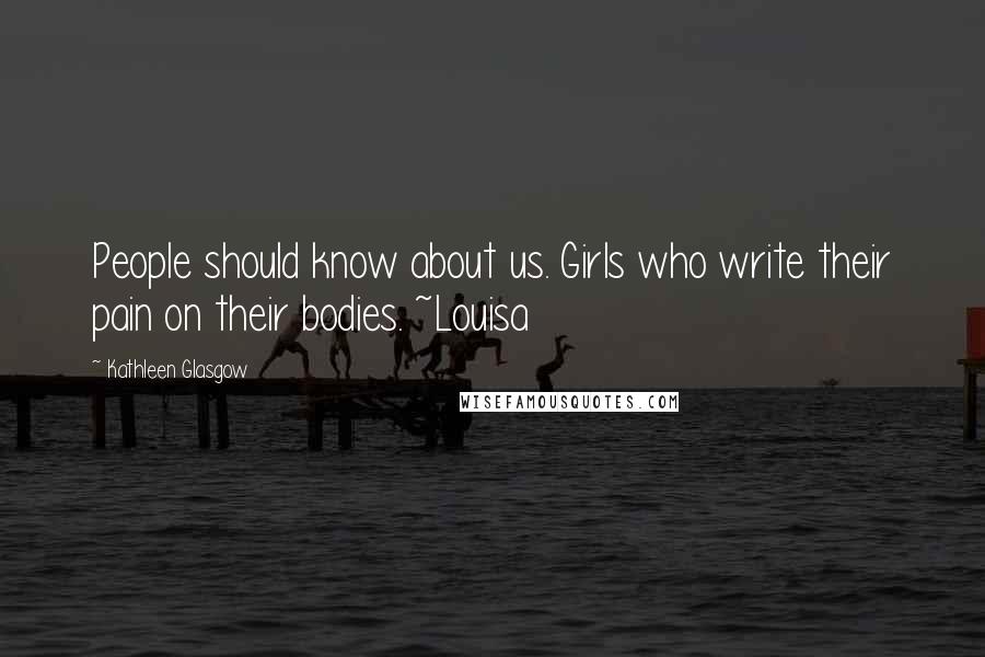 Kathleen Glasgow Quotes: People should know about us. Girls who write their pain on their bodies. ~Louisa