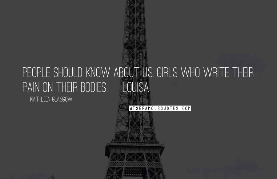 Kathleen Glasgow Quotes: People should know about us. Girls who write their pain on their bodies. ~Louisa