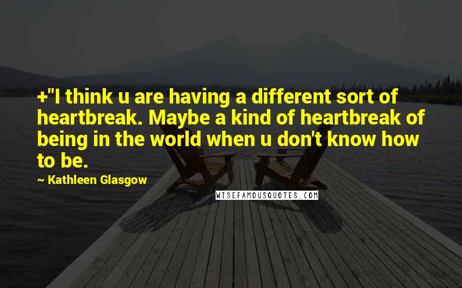 Kathleen Glasgow Quotes: +"I think u are having a different sort of heartbreak. Maybe a kind of heartbreak of being in the world when u don't know how to be.