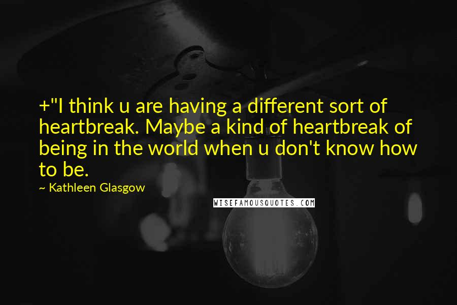 Kathleen Glasgow Quotes: +"I think u are having a different sort of heartbreak. Maybe a kind of heartbreak of being in the world when u don't know how to be.