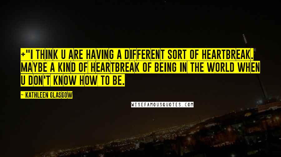 Kathleen Glasgow Quotes: +"I think u are having a different sort of heartbreak. Maybe a kind of heartbreak of being in the world when u don't know how to be.