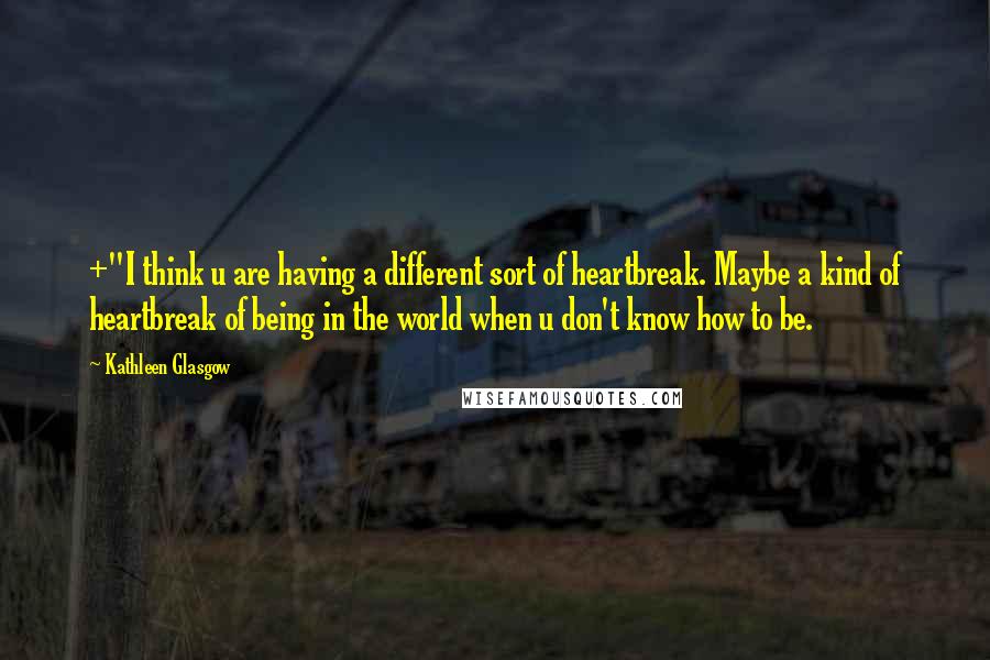 Kathleen Glasgow Quotes: +"I think u are having a different sort of heartbreak. Maybe a kind of heartbreak of being in the world when u don't know how to be.