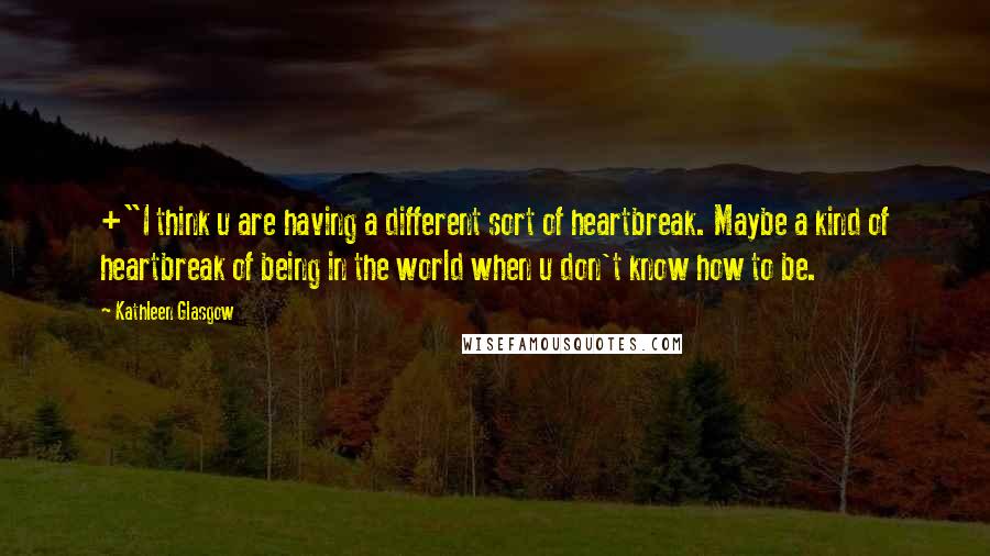 Kathleen Glasgow Quotes: +"I think u are having a different sort of heartbreak. Maybe a kind of heartbreak of being in the world when u don't know how to be.