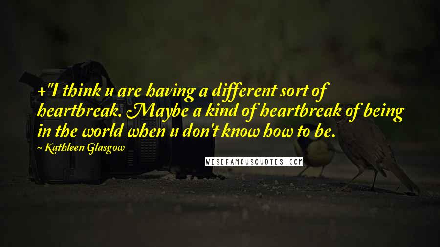 Kathleen Glasgow Quotes: +"I think u are having a different sort of heartbreak. Maybe a kind of heartbreak of being in the world when u don't know how to be.