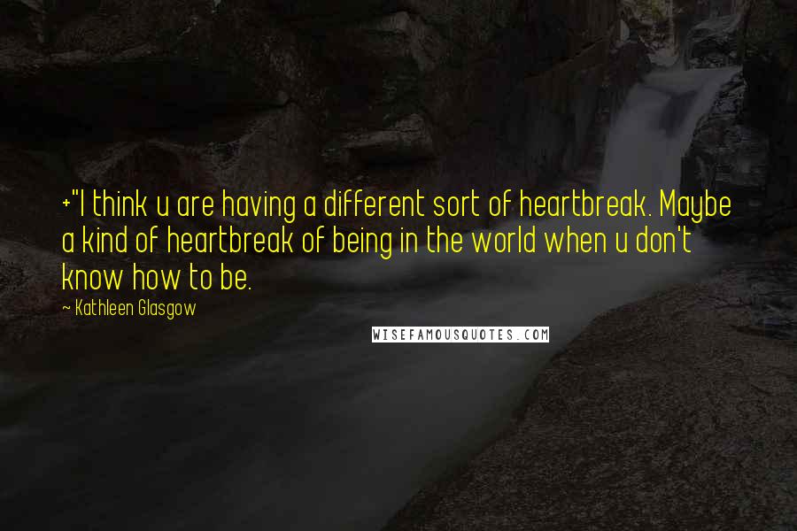 Kathleen Glasgow Quotes: +"I think u are having a different sort of heartbreak. Maybe a kind of heartbreak of being in the world when u don't know how to be.