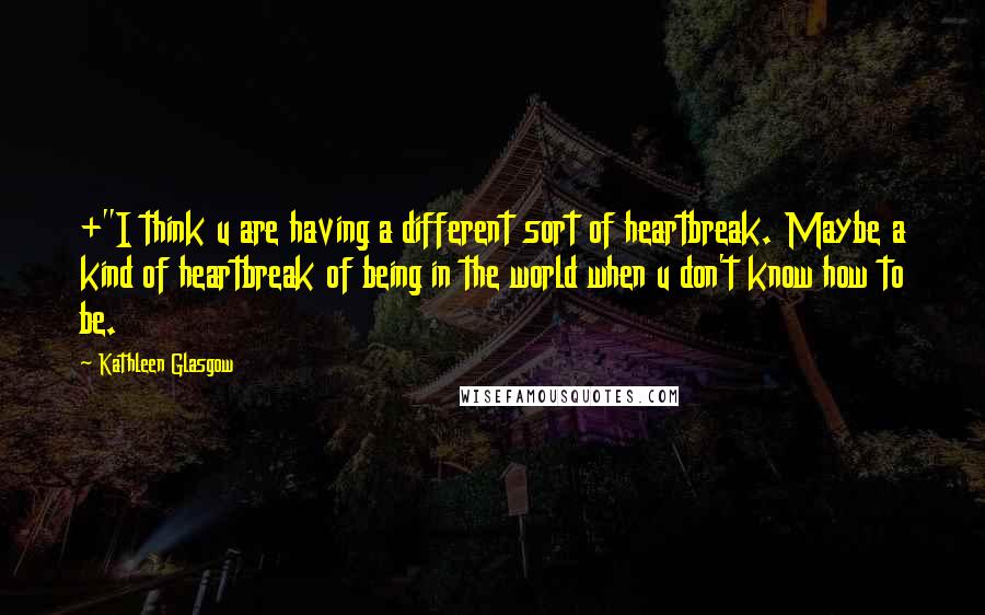 Kathleen Glasgow Quotes: +"I think u are having a different sort of heartbreak. Maybe a kind of heartbreak of being in the world when u don't know how to be.