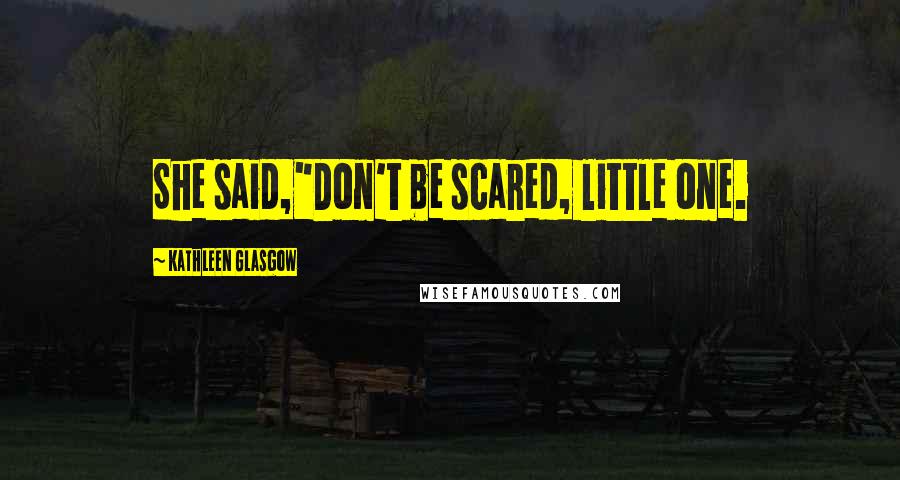 Kathleen Glasgow Quotes: She said,"Don't be scared, little one.