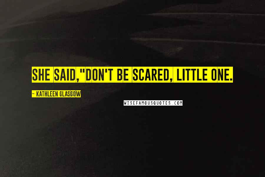 Kathleen Glasgow Quotes: She said,"Don't be scared, little one.