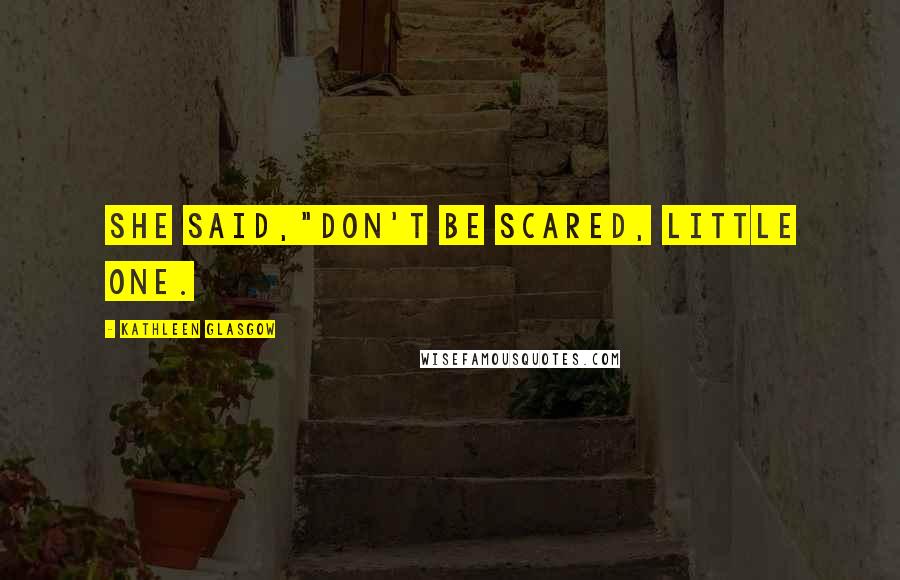 Kathleen Glasgow Quotes: She said,"Don't be scared, little one.