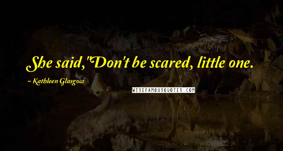 Kathleen Glasgow Quotes: She said,"Don't be scared, little one.