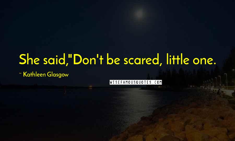 Kathleen Glasgow Quotes: She said,"Don't be scared, little one.