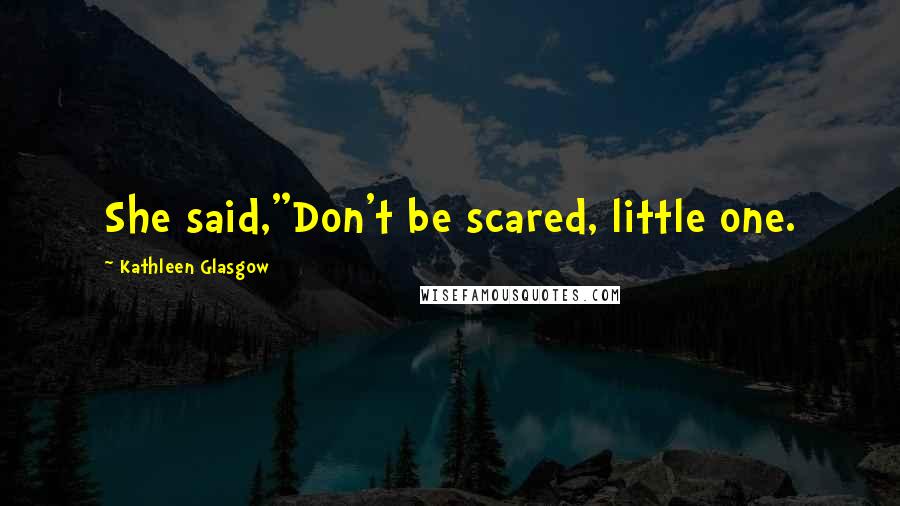 Kathleen Glasgow Quotes: She said,"Don't be scared, little one.