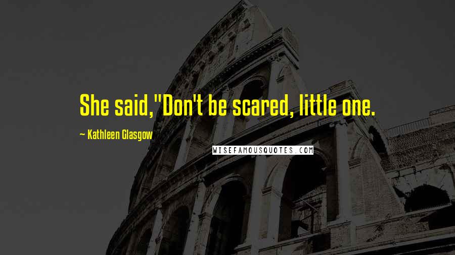 Kathleen Glasgow Quotes: She said,"Don't be scared, little one.