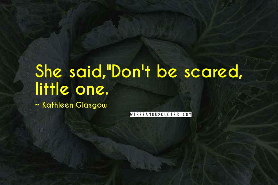 Kathleen Glasgow Quotes: She said,"Don't be scared, little one.