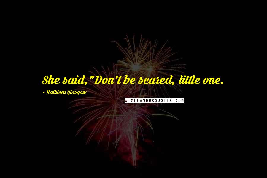 Kathleen Glasgow Quotes: She said,"Don't be scared, little one.