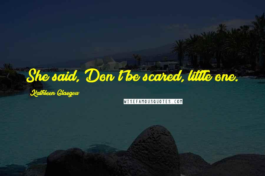 Kathleen Glasgow Quotes: She said,"Don't be scared, little one.