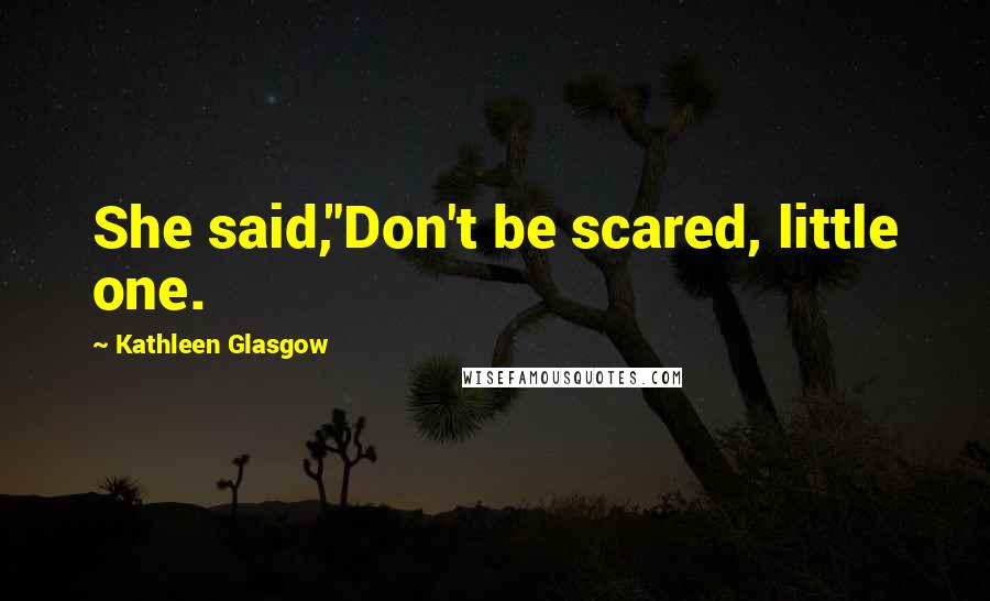 Kathleen Glasgow Quotes: She said,"Don't be scared, little one.
