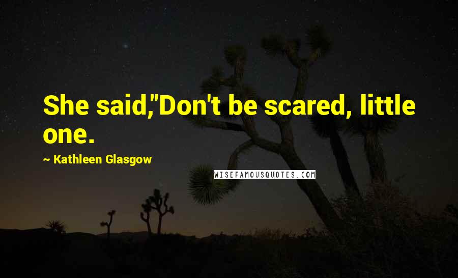 Kathleen Glasgow Quotes: She said,"Don't be scared, little one.