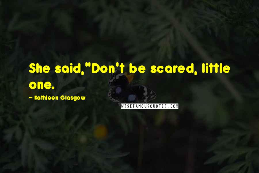 Kathleen Glasgow Quotes: She said,"Don't be scared, little one.