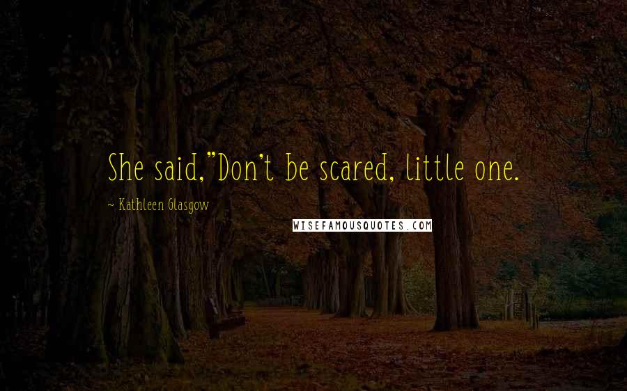 Kathleen Glasgow Quotes: She said,"Don't be scared, little one.