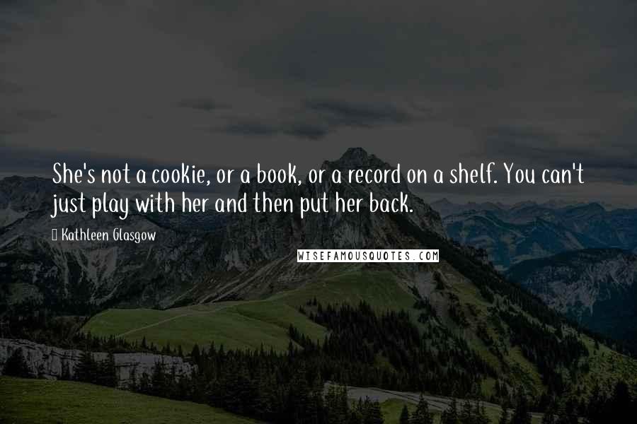 Kathleen Glasgow Quotes: She's not a cookie, or a book, or a record on a shelf. You can't just play with her and then put her back.