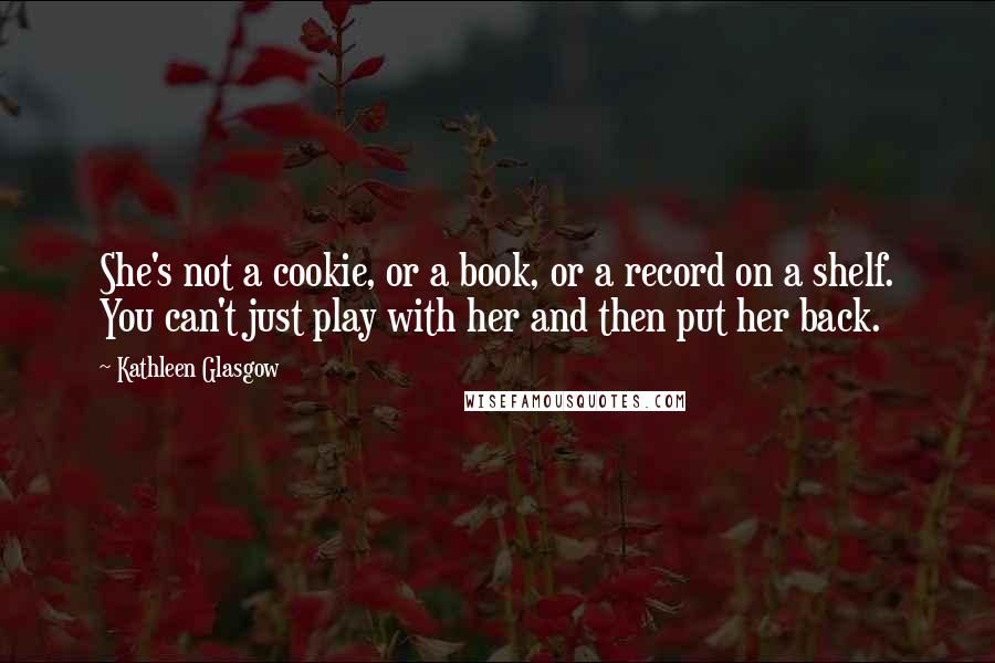 Kathleen Glasgow Quotes: She's not a cookie, or a book, or a record on a shelf. You can't just play with her and then put her back.