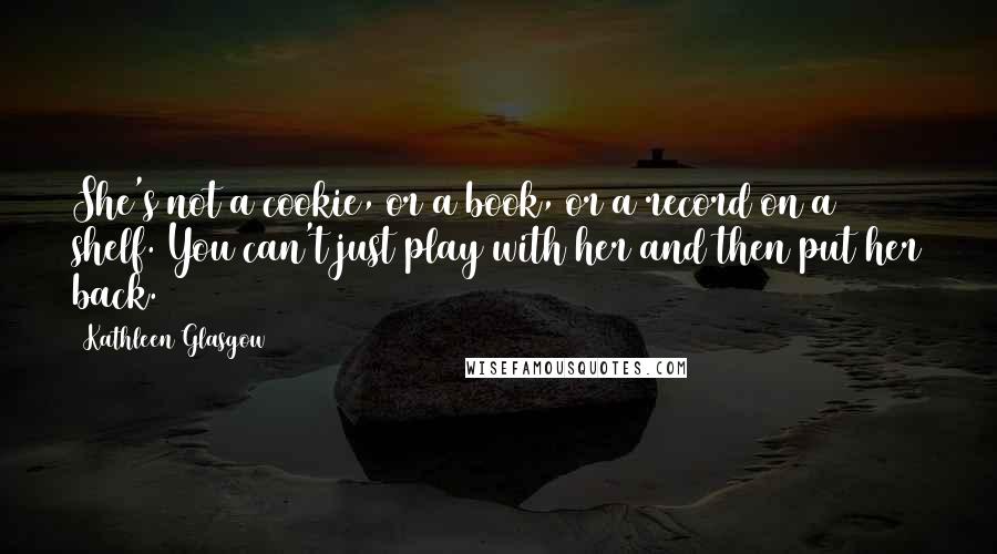 Kathleen Glasgow Quotes: She's not a cookie, or a book, or a record on a shelf. You can't just play with her and then put her back.