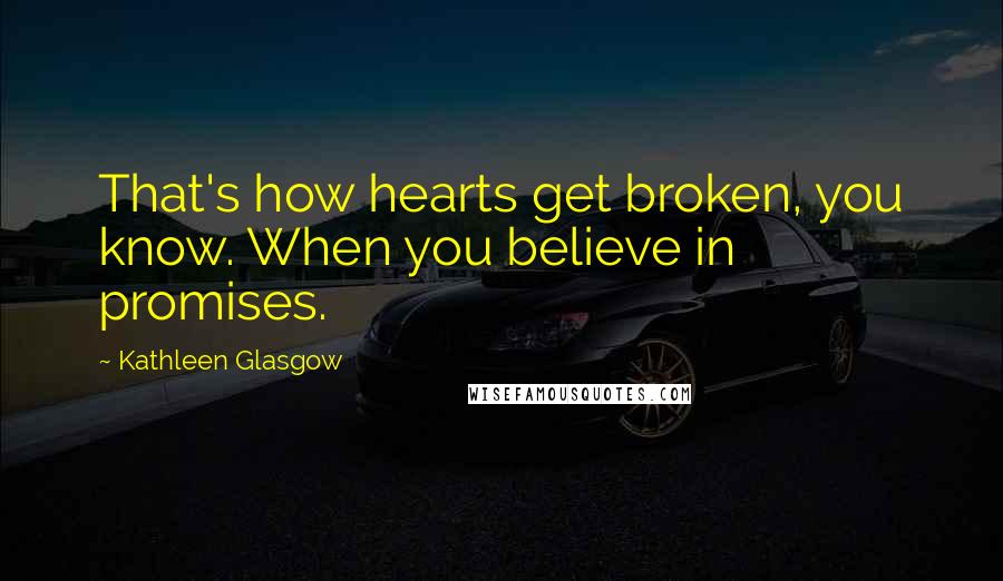 Kathleen Glasgow Quotes: That's how hearts get broken, you know. When you believe in promises.