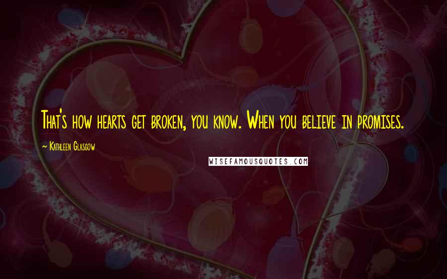 Kathleen Glasgow Quotes: That's how hearts get broken, you know. When you believe in promises.