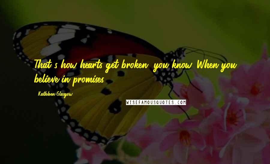 Kathleen Glasgow Quotes: That's how hearts get broken, you know. When you believe in promises.