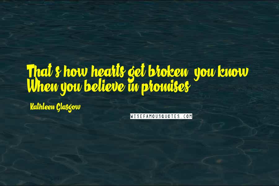 Kathleen Glasgow Quotes: That's how hearts get broken, you know. When you believe in promises.