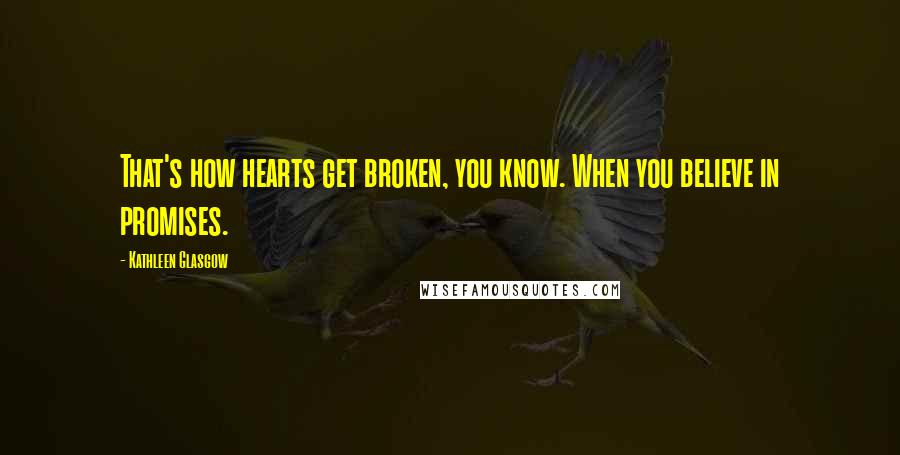 Kathleen Glasgow Quotes: That's how hearts get broken, you know. When you believe in promises.