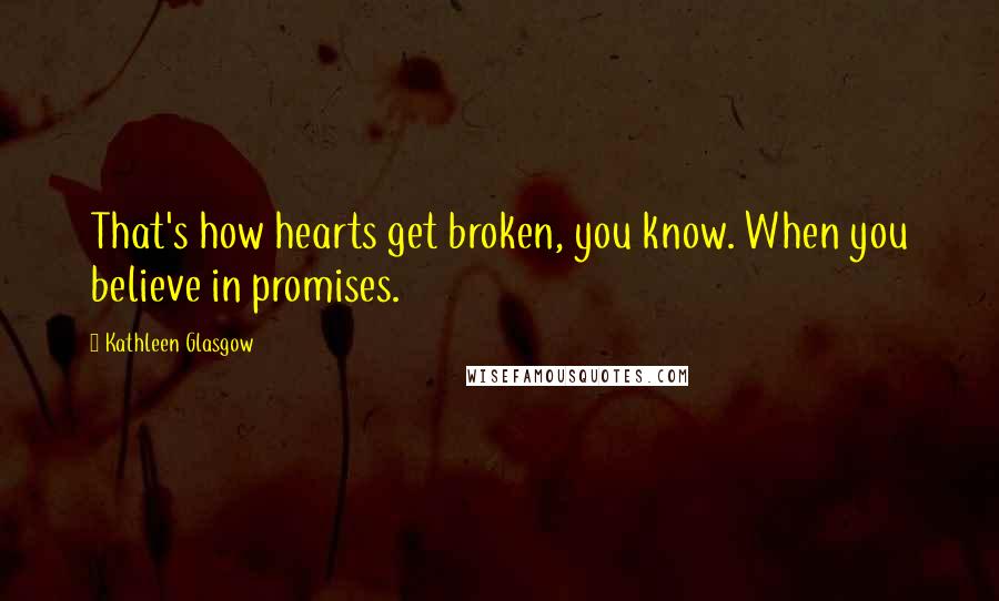 Kathleen Glasgow Quotes: That's how hearts get broken, you know. When you believe in promises.