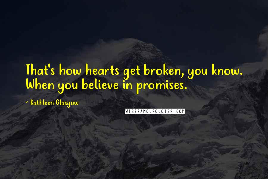 Kathleen Glasgow Quotes: That's how hearts get broken, you know. When you believe in promises.