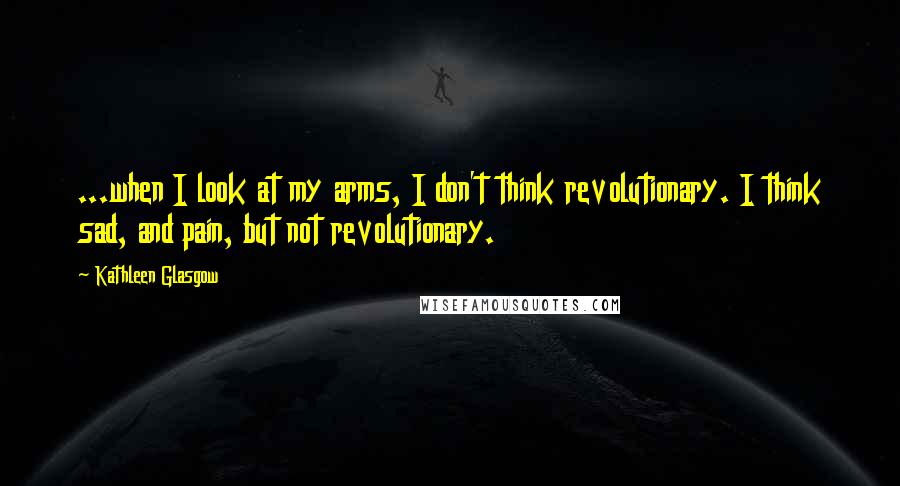 Kathleen Glasgow Quotes: ...when I look at my arms, I don't think revolutionary. I think sad, and pain, but not revolutionary.
