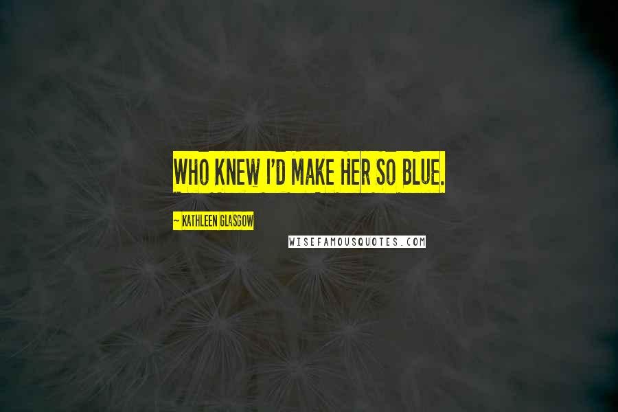 Kathleen Glasgow Quotes: Who Knew I'd Make Her So Blue.
