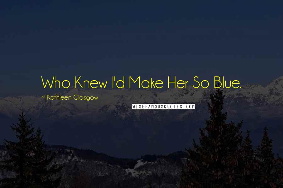 Kathleen Glasgow Quotes: Who Knew I'd Make Her So Blue.