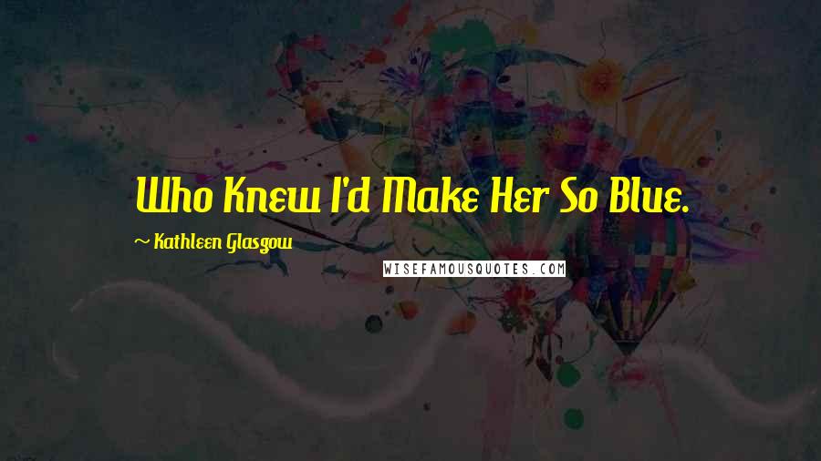 Kathleen Glasgow Quotes: Who Knew I'd Make Her So Blue.