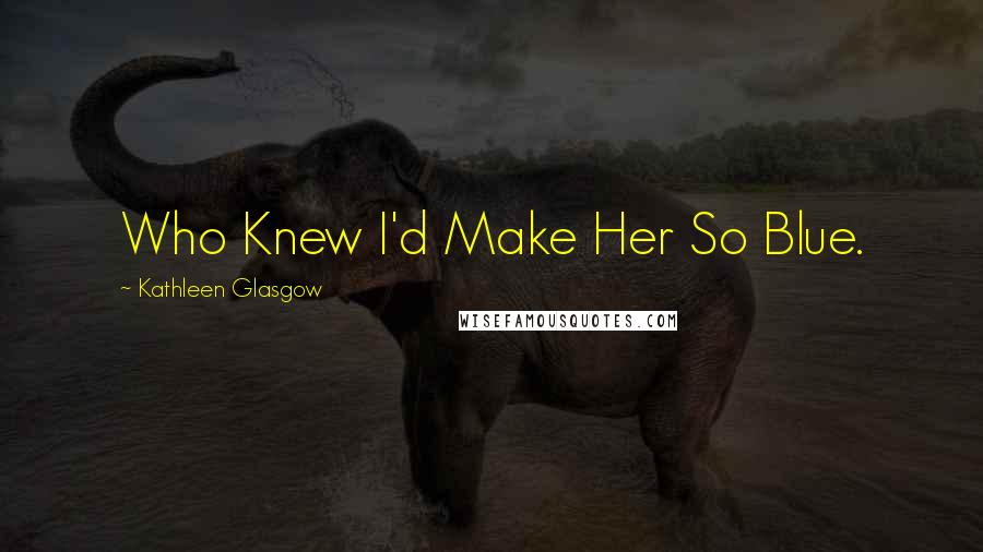 Kathleen Glasgow Quotes: Who Knew I'd Make Her So Blue.