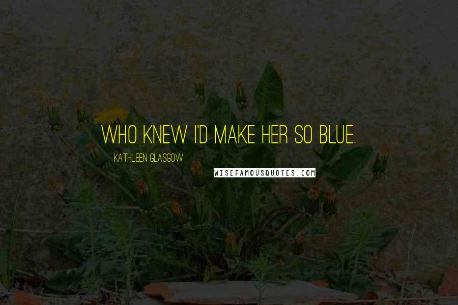 Kathleen Glasgow Quotes: Who Knew I'd Make Her So Blue.